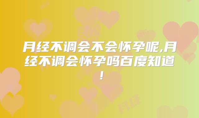 月经不调会不会怀孕呢,月经不调会怀孕吗百度知道!