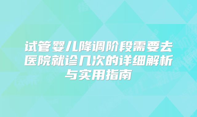试管婴儿降调阶段需要去医院就诊几次的详细解析与实用指南