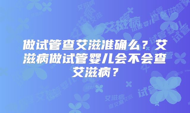 做试管查艾滋准确么？艾滋病做试管婴儿会不会查艾滋病？