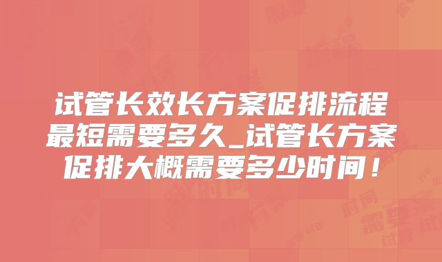 试管长效长方案促排流程最短需要多久_试管长方案促排大概需要多少时间！