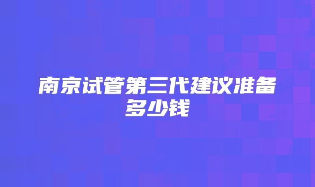 南京试管第三代建议准备多少钱