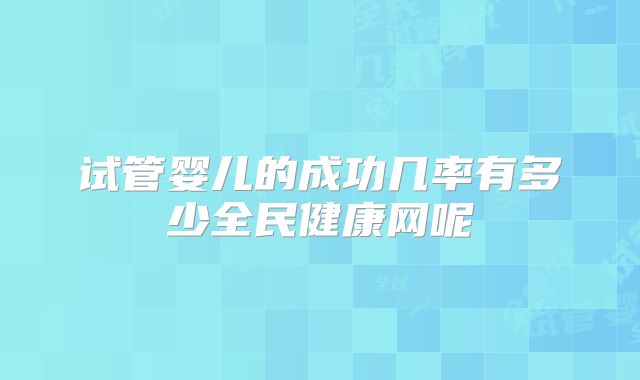 试管婴儿的成功几率有多少全民健康网呢