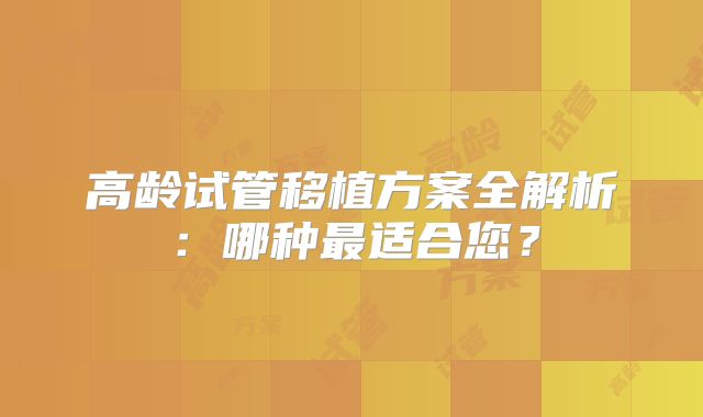 高龄试管移植方案全解析：哪种最适合您？
