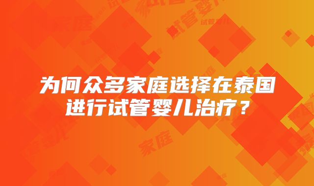 为何众多家庭选择在泰国进行试管婴儿治疗？