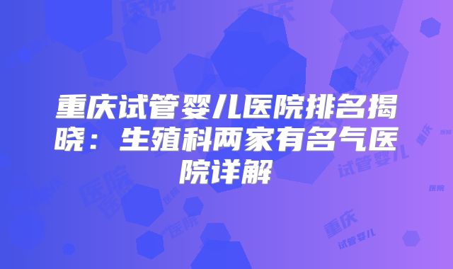 重庆试管婴儿医院排名揭晓：生殖科两家有名气医院详解
