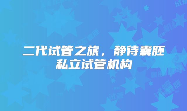 二代试管之旅，静待囊胚私立试管机构