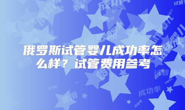 俄罗斯试管婴儿成功率怎么样？试管费用参考