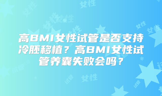 高BMI女性试管是否支持冷胚移植？高BMI女性试管养囊失败会吗？