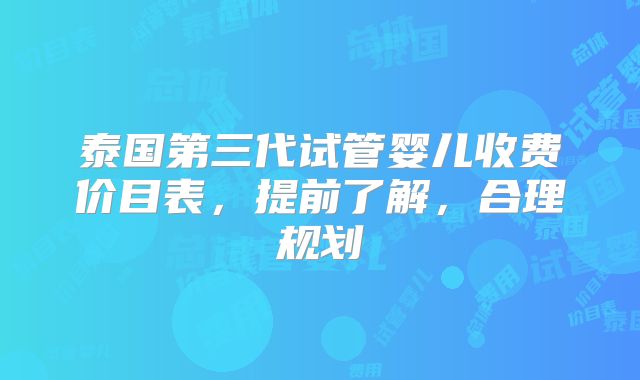 泰国第三代试管婴儿收费价目表，提前了解，合理规划