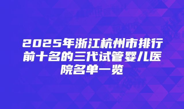 2025年浙江杭州市排行前十名的三代试管婴儿医院名单一览