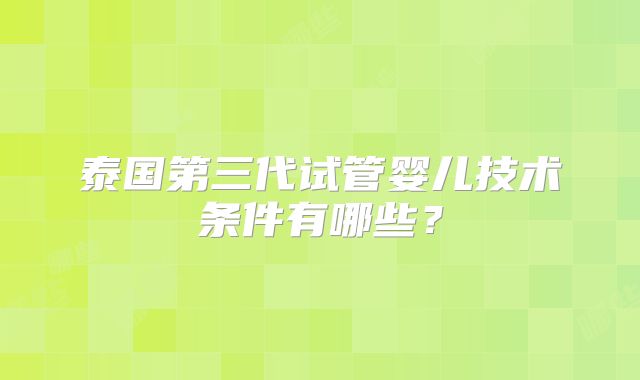 泰国第三代试管婴儿技术条件有哪些？