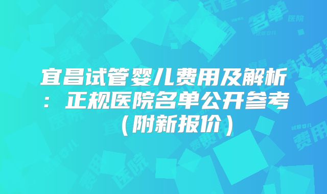 宜昌试管婴儿费用及解析：正规医院名单公开参考（附新报价）