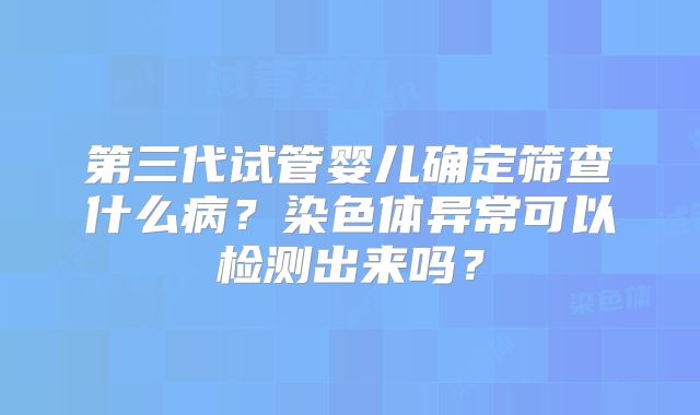 第三代试管婴儿确定筛查什么病?染色体异常可以检测出来吗?