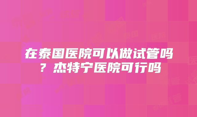在泰国医院可以做试管吗？杰特宁医院可行吗