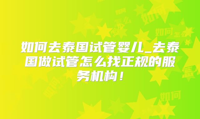 如何去泰国试管婴儿_去泰国做试管怎么找正规的服务机构！