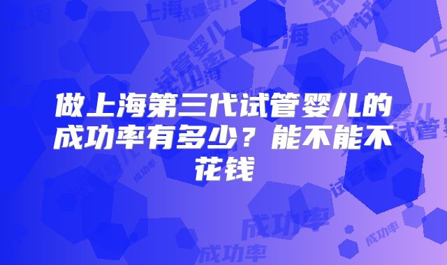 做上海第三代试管婴儿的成功率有多少？能不能不花钱