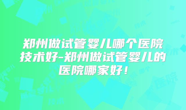 郑州做试管婴儿哪个医院技术好-郑州做试管婴儿的医院哪家好！