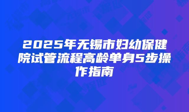 2025年无锡市妇幼保健院试管流程高龄单身5步操作指南