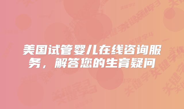 美国试管婴儿在线咨询服务，解答您的生育疑问