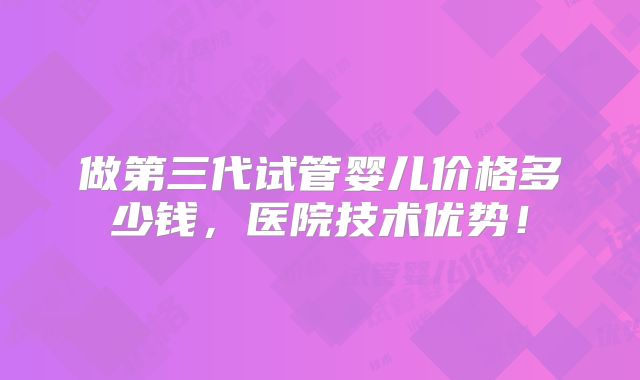 做第三代试管婴儿价格多少钱,医院技术优势!