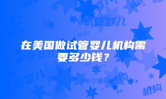 在美国做试管婴儿机构需要多少钱？