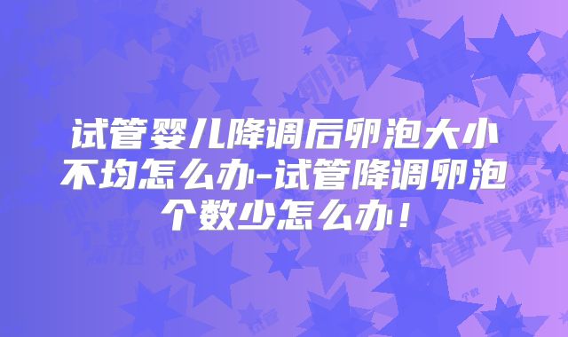 试管婴儿降调后卵泡大小不均怎么办-试管降调卵泡个数少怎么办！