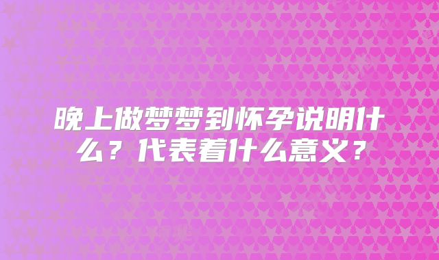 晚上做梦梦到怀孕说明什么？代表着什么意义？