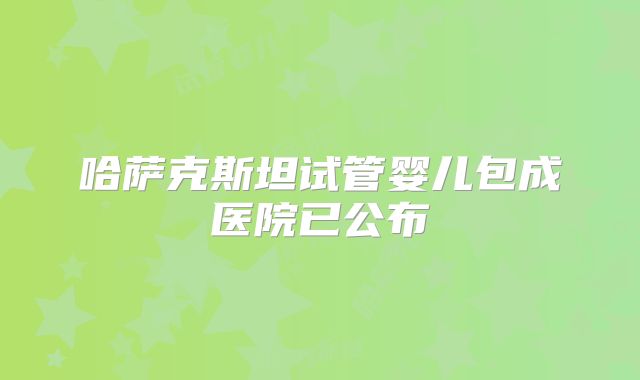 哈萨克斯坦试管婴儿包成医院已公布
