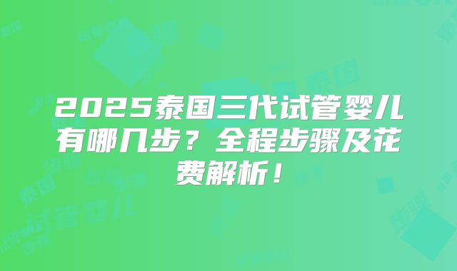 2025泰国三代试管婴儿有哪几步?全程步骤及花费解析!