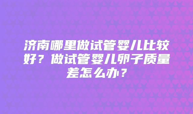 济南哪里做试管婴儿比较好？做试管婴儿卵子质量差怎么办？