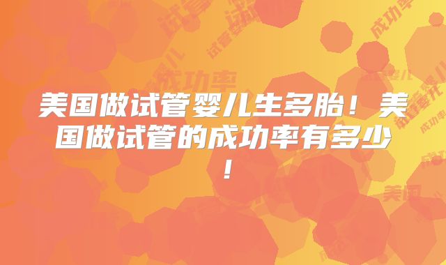 美国做试管婴儿生多胎！美国做试管的成功率有多少！