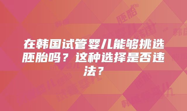 在韩国试管婴儿能够挑选胚胎吗？这种选择是否违法？
