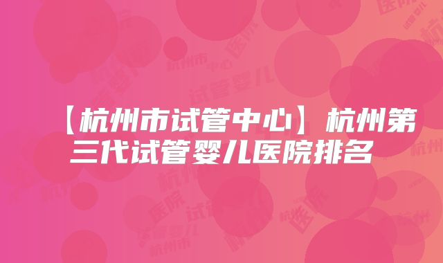 【杭州市试管中心】杭州第三代试管婴儿医院排名