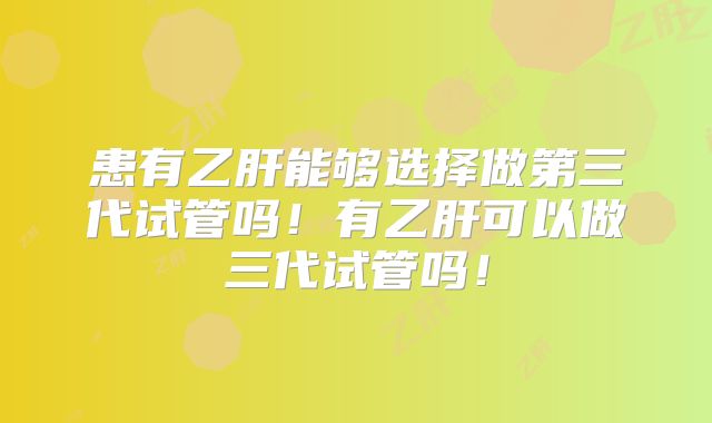 患有乙肝能够选择做第三代试管吗！有乙肝可以做三代试管吗！