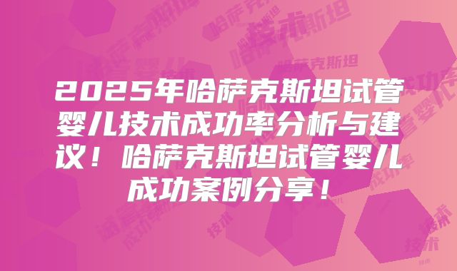 2025年哈萨克斯坦试管婴儿技术成功率分析与建议!哈萨克斯坦试管婴儿成功案例分享!
