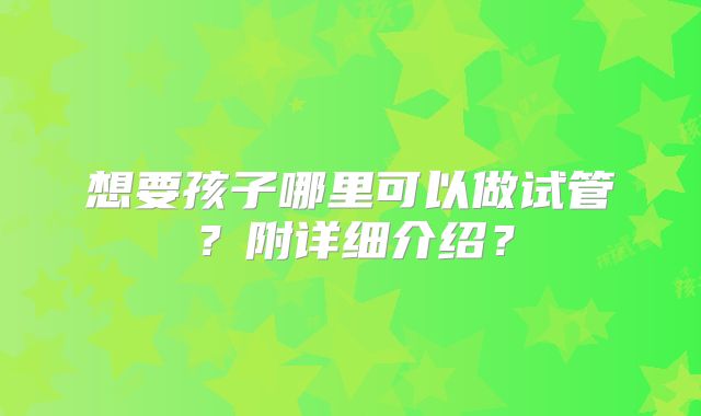 想要孩子哪里可以做试管？附详细介绍？