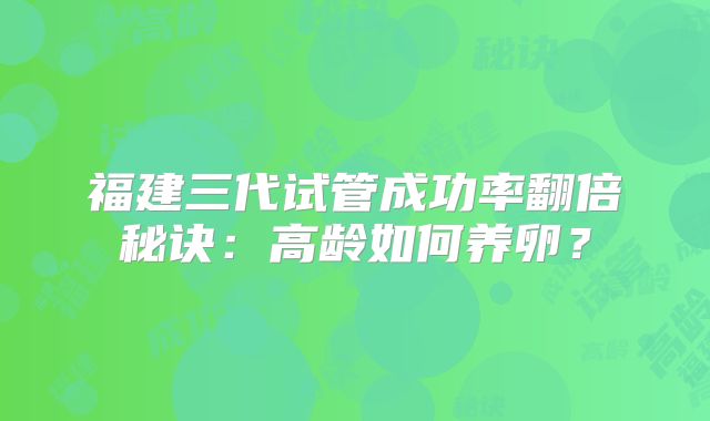 福建三代试管成功率翻倍秘诀：高龄如何养卵？