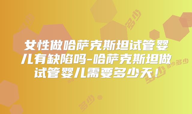 女性做哈萨克斯坦试管婴儿有缺陷吗-哈萨克斯坦做试管婴儿需要多少天！
