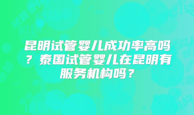 昆明试管婴儿成功率高吗？泰国试管婴儿在昆明有服务机构吗？