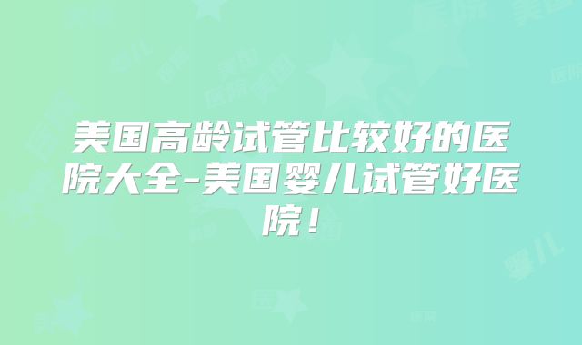 美国高龄试管比较好的医院大全-美国婴儿试管好医院！
