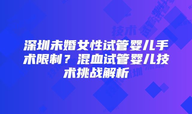深圳未婚女性试管婴儿手术限制？混血试管婴儿技术挑战解析