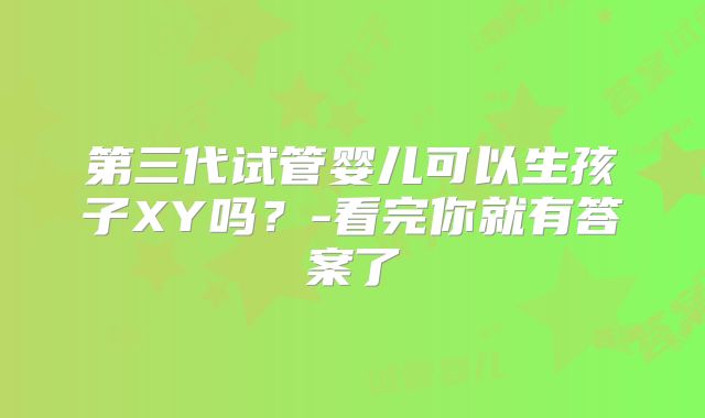 第三代试管婴儿可以生孩子XY吗？-看完你就有答案了