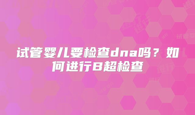 试管婴儿要检查dna吗？如何进行B超检查