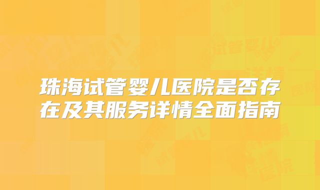 珠海试管婴儿医院是否存在及其服务详情全面指南