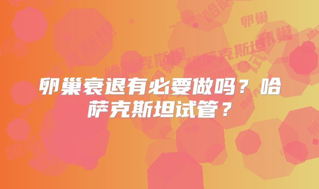 卵巢衰退有必要做吗？哈萨克斯坦试管？