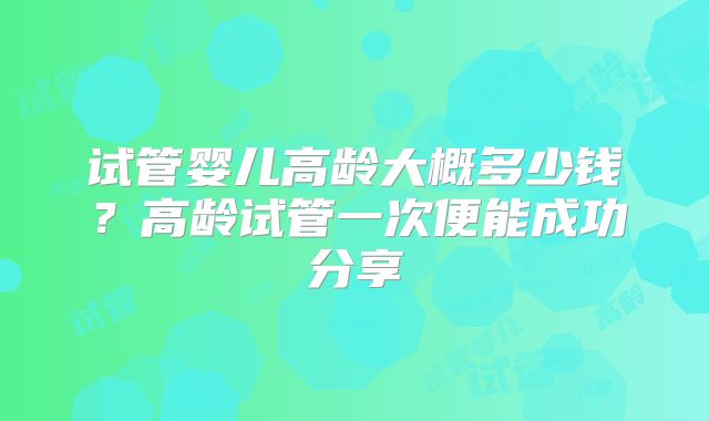 试管婴儿高龄大概多少钱?高龄试管一次便能成功分享