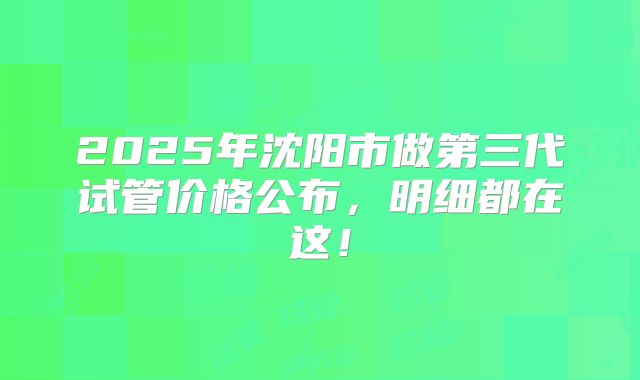2025年沈阳市做第三代试管价格公布，明细都在这！