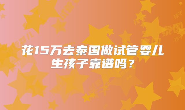 花15万去泰国做试管婴儿生孩子靠谱吗？