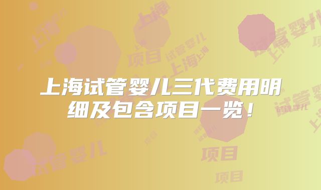上海试管婴儿三代费用明细及包含项目一览!