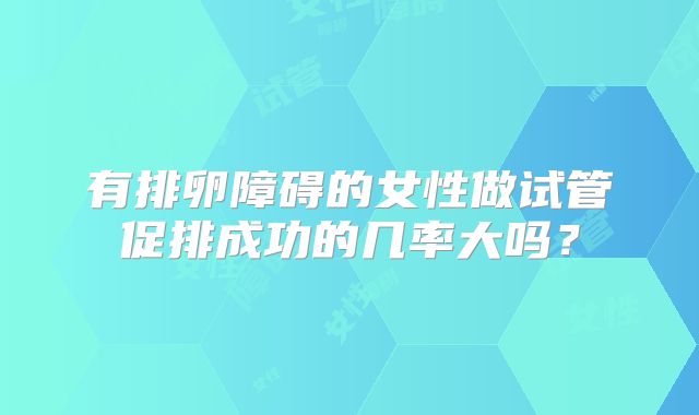 有排卵障碍的女性做试管促排成功的几率大吗？